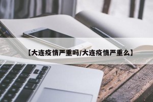 【大连疫情严重吗/大连疫情严重么】