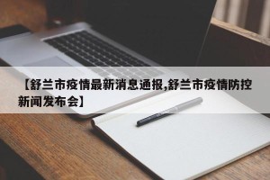 【舒兰市疫情最新消息通报,舒兰市疫情防控新闻发布会】