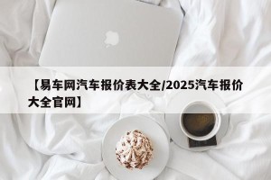 【易车网汽车报价表大全/2025汽车报价大全官网】