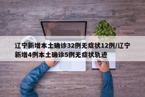 辽宁新增本土确诊32例无症状12例/辽宁新增4例本土确诊5例无症状轨迹