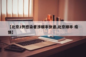 【北京1例感染者涉顺丰快递,北京顺丰 疫情】