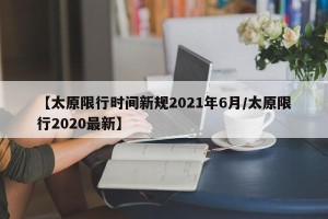 【太原限行时间新规2021年6月/太原限行2020最新】