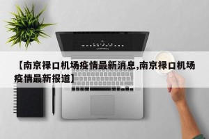 【南京禄口机场疫情最新消息,南京禄口机场疫情最新报道】