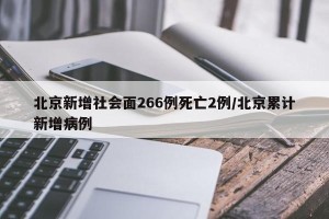 北京新增社会面266例死亡2例/北京累计新增病例