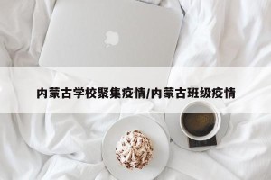 内蒙古学校聚集疫情/内蒙古班级疫情