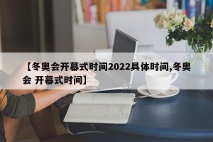 【冬奥会开幕式时间2022具体时间,冬奥会 开幕式时间】