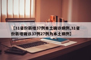 【31省份新增37例本土确诊病例,31省份新增确诊37例27例为本土病例】