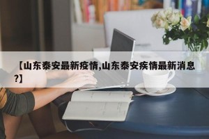【山东泰安最新疫情,山东泰安疾情最新消息?】