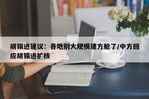 胡锡进建议：各地别大规模建方舱了/中方回应胡锡进扩核