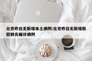 北京昨日无新增本土病例:北京昨日无新增新冠肺炎确诊病例