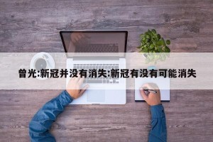 曾光:新冠并没有消失:新冠有没有可能消失