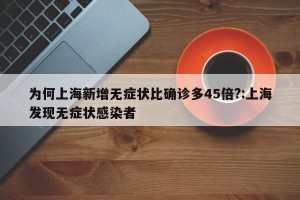 为何上海新增无症状比确诊多45倍?:上海发现无症状感染者