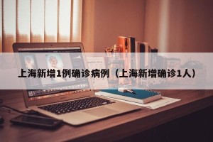 上海新增1例确诊病例（上海新增确诊1人）