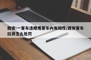 西安:一客车违规甩客车内有阳性/西安客车拉货怎么处罚
