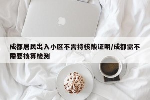 成都居民出入小区不需持核酸证明/成都需不需要核算检测