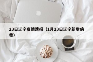 23日辽宁疫情速报（1月23日辽宁新增病毒）