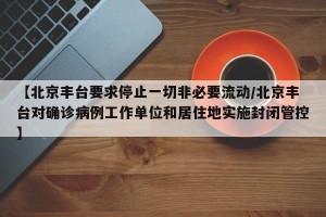 【北京丰台要求停止一切非必要流动/北京丰台对确诊病例工作单位和居住地实施封闭管控】