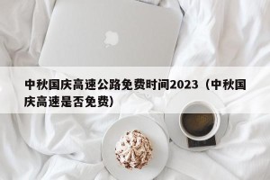 中秋国庆高速公路免费时间2023（中秋国庆高速是否免费）