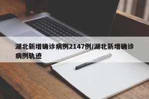 湖北新增确诊病例2147例/湖北新增确诊病例轨迹