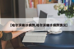 【哈尔滨确诊病例,哈尔滨确诊病例情况】
