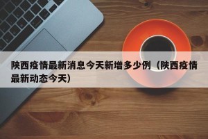 陕西疫情最新消息今天新增多少例（陕西疫情最新动态今天）
