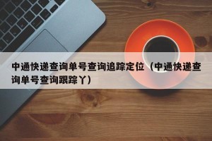 中通快递查询单号查询追踪定位（中通快递查询单号查询跟踪丫）