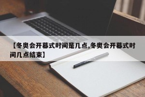 【冬奥会开幕式时间是几点,冬奥会开幕式时间几点结束】
