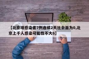 【北京增感染者7例连续2天社会面为0,北京上千人感染可能性不大6】