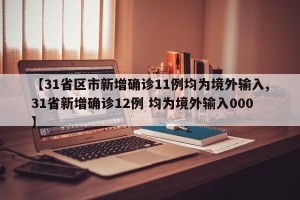 【31省区市新增确诊11例均为境外输入,31省新增确诊12例 均为境外输入000】