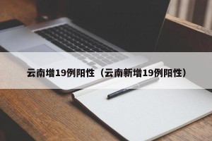 云南增19例阳性（云南新增19例阳性）