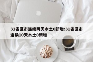 31省区市连续两天本土0新增:31省区市连续10天本土0新增