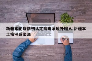 新疆本轮疫情初认定病毒系境外输入:新疆本土病例感染源