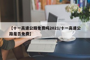 【十一高速公路免费吗2021/十一高速公路是否免费】