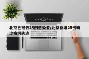 北京已报告25例感染者/北京新增25例确诊病例轨迹
