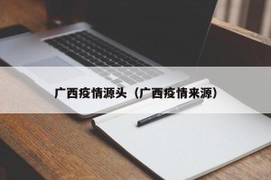 广西疫情源头（广西疫情来源）