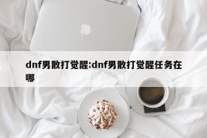 dnf男散打觉醒:dnf男散打觉醒任务在哪