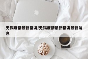 无锡疫情最新情况/无锡疫情最新情况最新消息