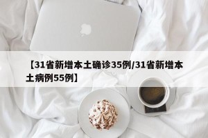 【31省新增本土确诊35例/31省新增本土病例55例】