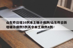 山东昨日增16例本土确诊病例/山东昨日新增确诊病例5例其中本土病例4例