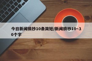 今日新闻摘抄10条简短/新闻摘抄10～30个字