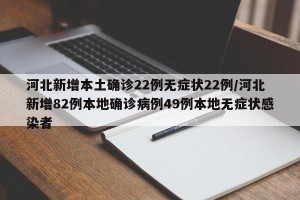 河北新增本土确诊22例无症状22例/河北新增82例本地确诊病例49例本地无症状感染者
