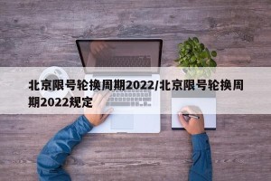 北京限号轮换周期2022/北京限号轮换周期2022规定