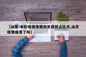 【山东:本轮疫情发展快无症状占比大,山东疫情爆发了吗】