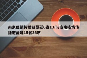 南京疫情传播链蔓延6省13市/南京疫情传播链蔓延15省26市