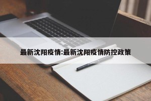 最新沈阳疫情:最新沈阳疫情防控政策