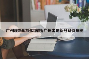 广州现新冠疑似病例/广州出现新冠疑似病例