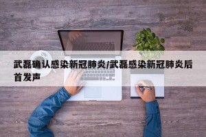武磊确认感染新冠肺炎/武磊感染新冠肺炎后首发声
