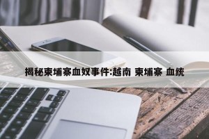 揭秘柬埔寨血奴事件:越南 柬埔寨 血统