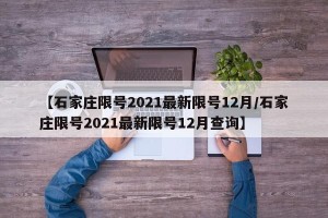 【石家庄限号2021最新限号12月/石家庄限号2021最新限号12月查询】
