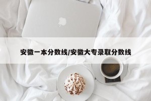 安徽一本分数线/安徽大专录取分数线